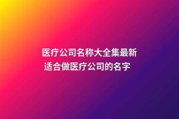 医疗公司名称大全集最新 适合做医疗公司的名字-第1张-公司起名-玄机派